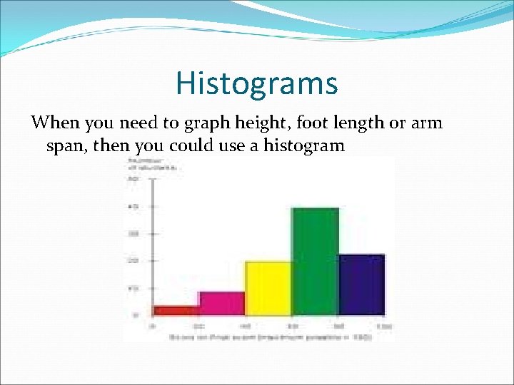 Histograms When you need to graph height, foot length or arm span, then you