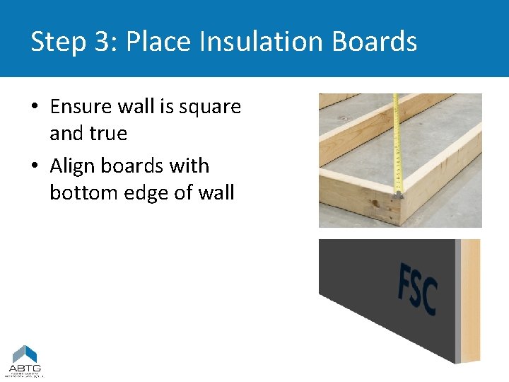 Step 3: Place Insulation Boards • Ensure wall is square and true • Align