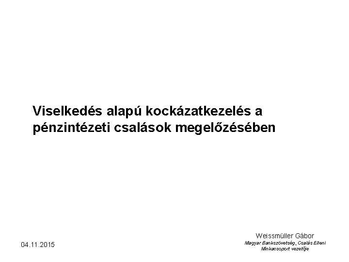 Viselkedés alapú kockázatkezelés a pénzintézeti csalások megelőzésében Weissmüller Gábor 04. 11. 2015 Magyar Bankszövetség,