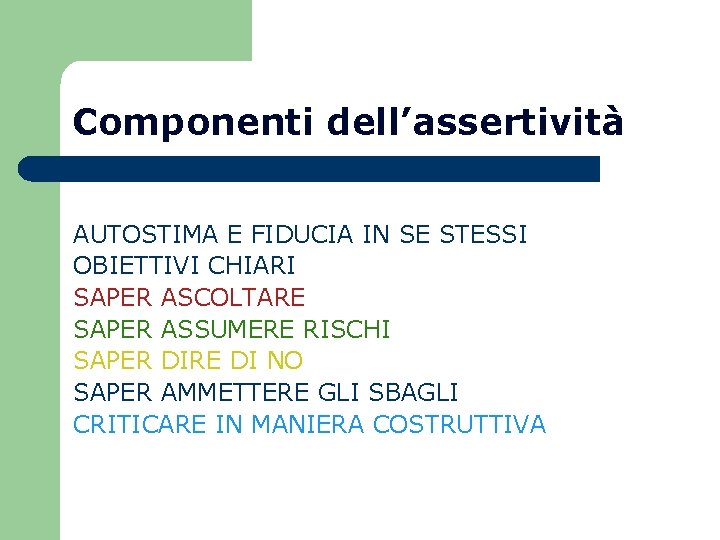 Componenti dell’assertività AUTOSTIMA E FIDUCIA IN SE STESSI OBIETTIVI CHIARI SAPER ASCOLTARE SAPER ASSUMERE Componenti dell’assertività AUTOSTIMA E FIDUCIA IN SE STESSI OBIETTIVI CHIARI SAPER ASCOLTARE SAPER ASSUMERE