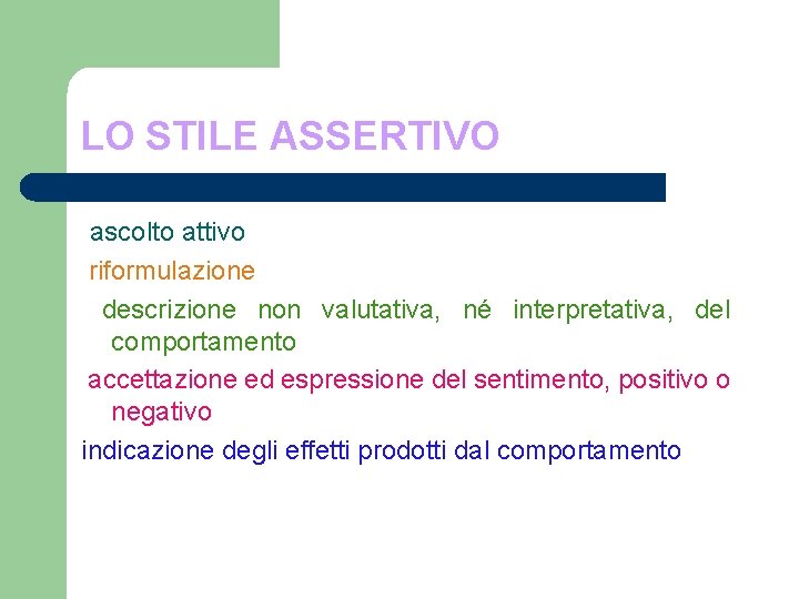 LO STILE ASSERTIVO ascolto attivo riformulazione descrizione non valutativa, né interpretativa, del comportamento accettazione LO STILE ASSERTIVO ascolto attivo riformulazione descrizione non valutativa, né interpretativa, del comportamento accettazione