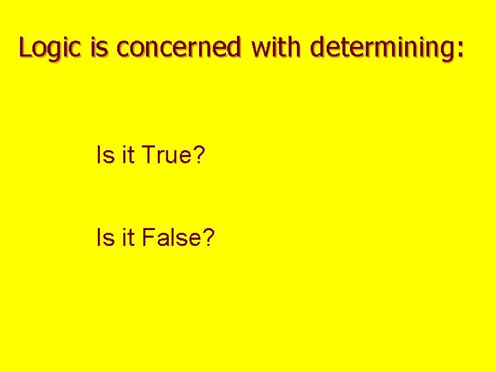 Logic is concerned with determining: Is it True? Is it False? 