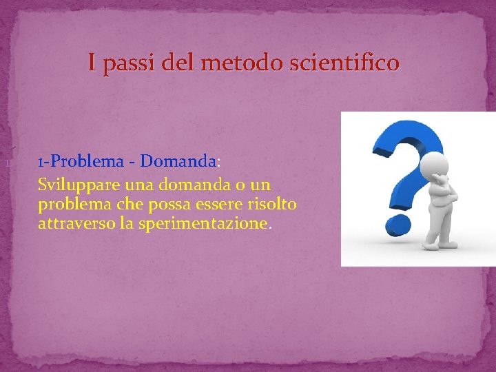 I passi del metodo scientifico 1. 1 -Problema - Domanda: Sviluppare una domanda o