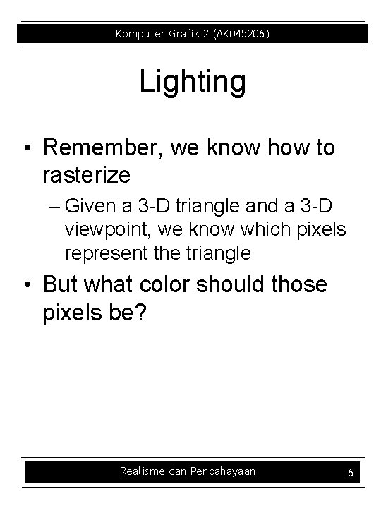 Komputer Grafik 2 (AK 045206) Lighting • Remember, we know how to rasterize –