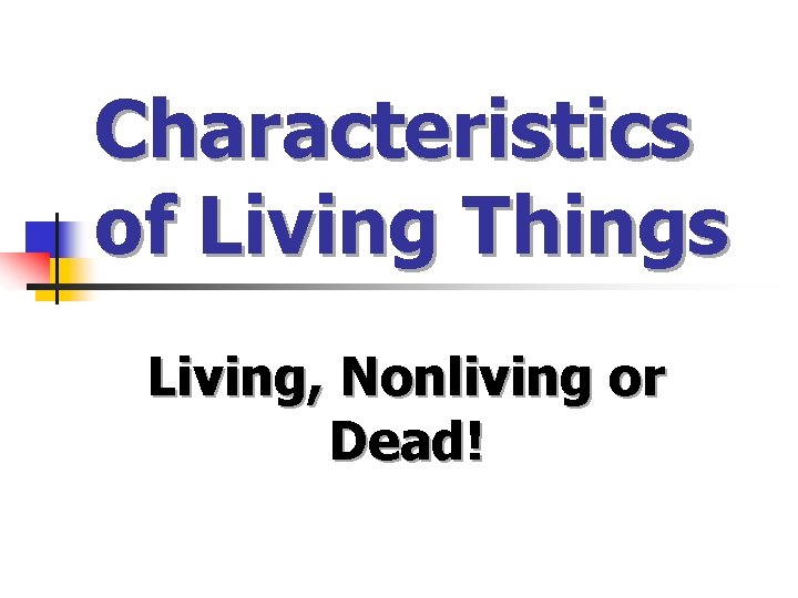 Characteristics of Living Things Living, Nonliving or Dead! 