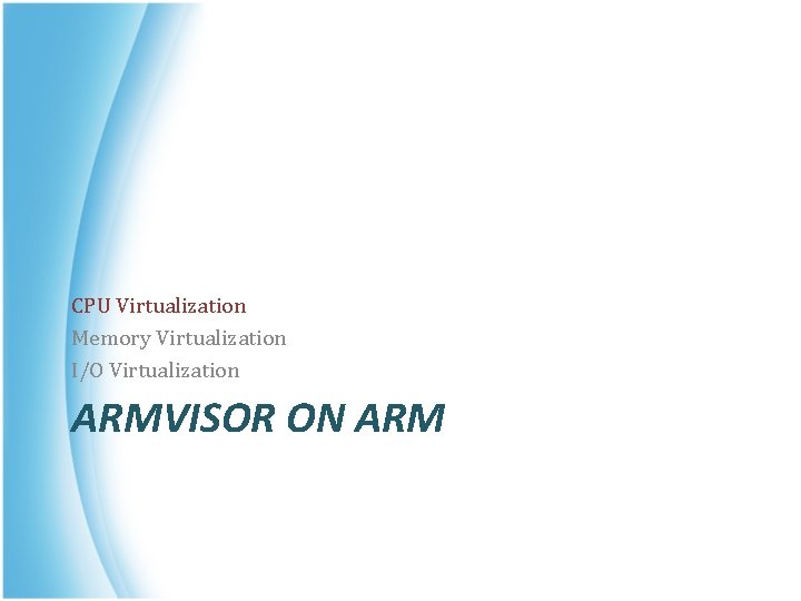 CPU Virtualization Memory Virtualization I/O Virtualization ARMVISOR ON ARM 