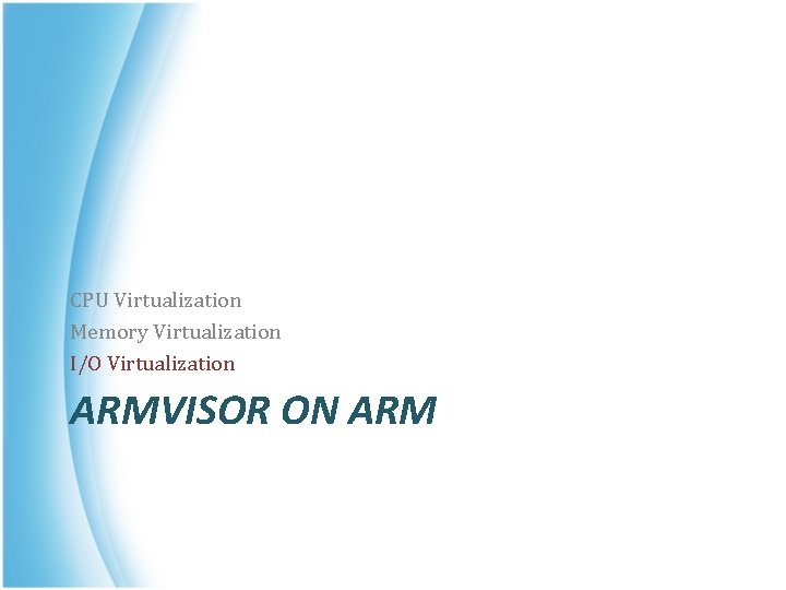 CPU Virtualization Memory Virtualization I/O Virtualization ARMVISOR ON ARM 
