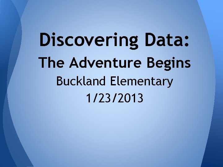 Discovering Data: The Adventure Begins Buckland Elementary 1/23/2013 