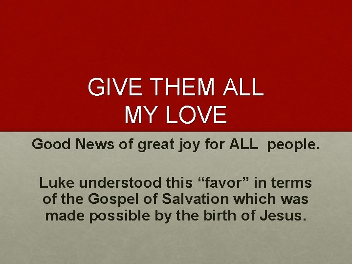 GIVE THEM ALL MY LOVE Good News of great joy for ALL people. Luke