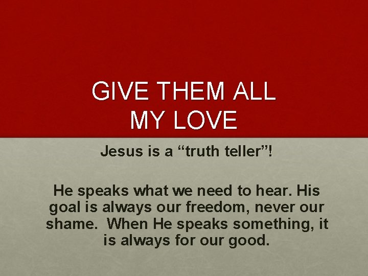 GIVE THEM ALL MY LOVE Jesus is a “truth teller”! He speaks what we