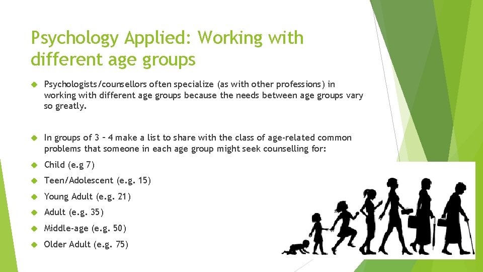 Psychology Applied: Working with different age groups Psychologists/counsellors often specialize (as with other professions)