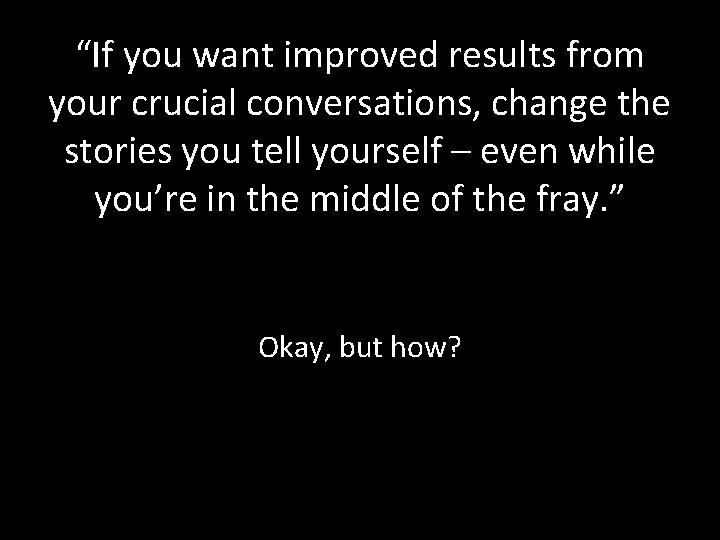 “If you want improved results from your crucial conversations, change the stories you tell “If you want improved results from your crucial conversations, change the stories you tell