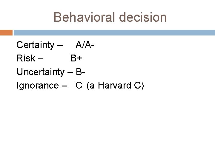 Behavioral decision Certainty – A/ARisk – B+ Uncertainty – BIgnorance – C (a Harvard