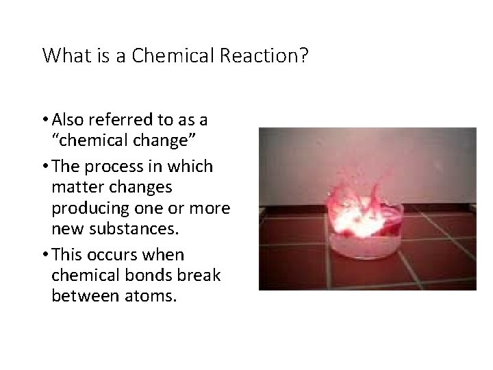 What is a Chemical Reaction? • Also referred to as a “chemical change” •