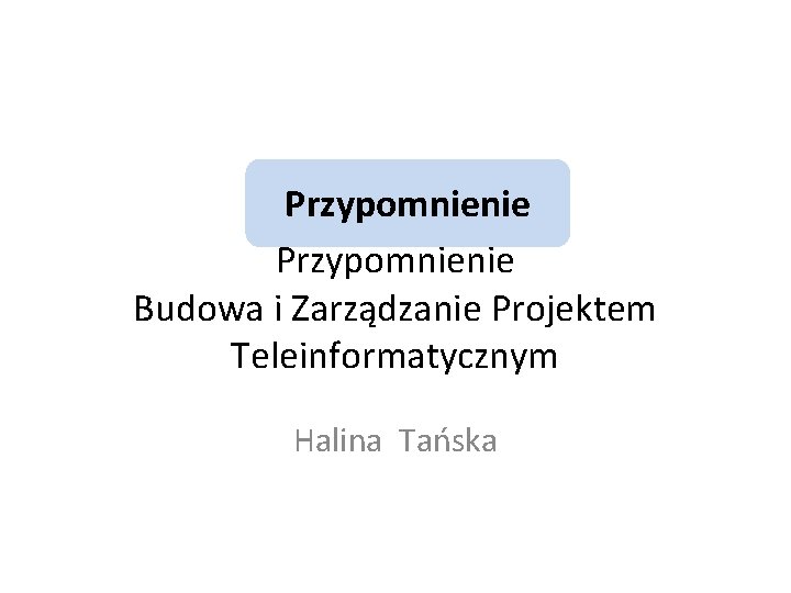 Przypomnienie Budowa i Zarządzanie Projektem Teleinformatycznym Halina Tańska 