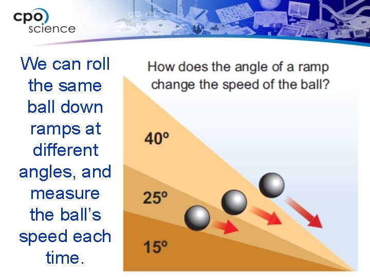 We can roll the same ball down ramps at different angles, and measure the