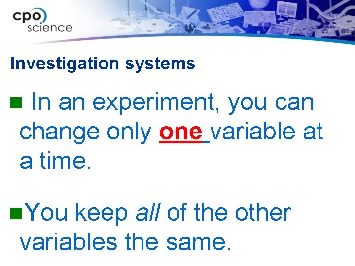 Investigation systems In an experiment, you can change only one variable at a time.
