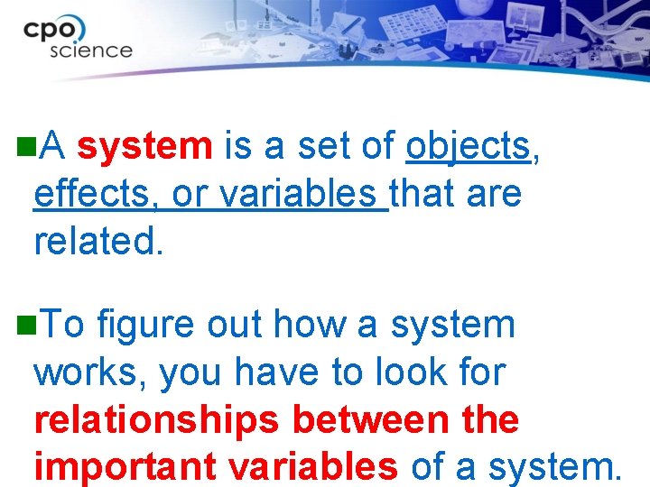 n. A system is a set of objects, effects, or variables that are related.