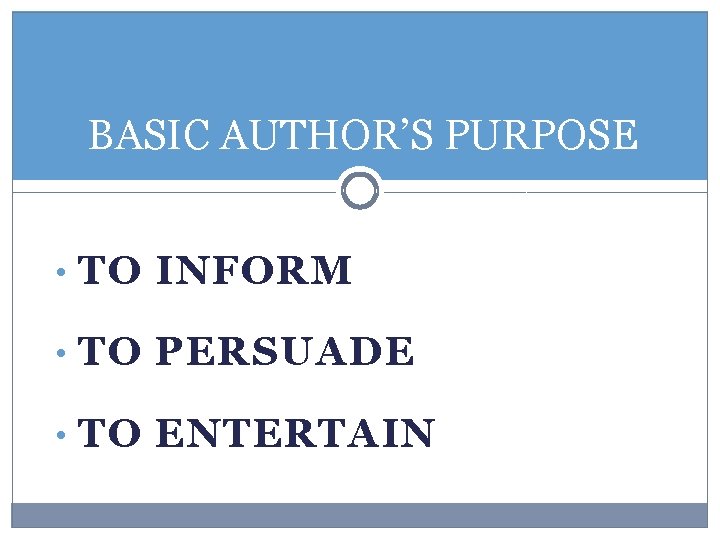 BASIC AUTHOR’S PURPOSE • TO INFORM • TO PERSUADE • TO ENTERTAIN 