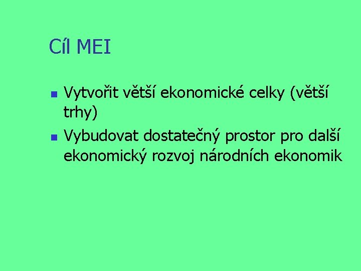 Cíl MEI Vytvořit větší ekonomické celky (větší trhy) Vybudovat dostatečný prostor pro další ekonomický