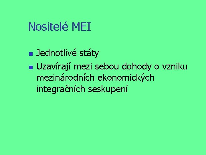 Nositelé MEI Jednotlivé státy Uzavírají mezi sebou dohody o vzniku mezinárodních ekonomických integračních seskupení