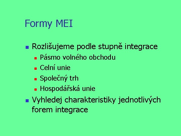 Formy MEI Rozlišujeme podle stupně integrace Pásmo volného obchodu Celní unie Společný trh Hospodářská