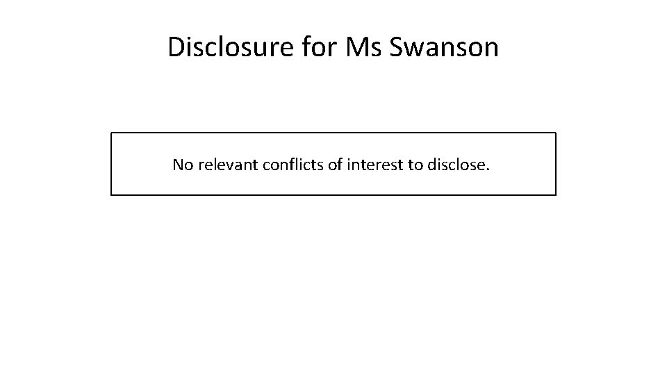Disclosure for Ms Swanson No relevant conflicts of interest to disclose. 