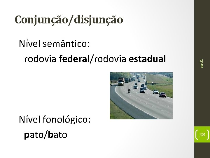 Nível semântico: rodovia federal/rodovia estadual Nível fonológico: pato/bato set-21 Conjunção/disjunção 38 