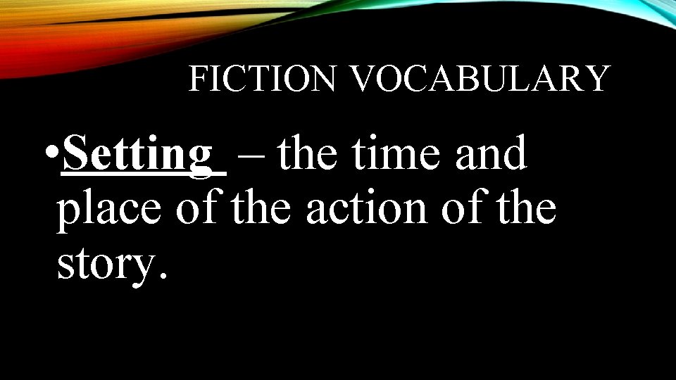 FICTION VOCABULARY • Setting – the time and place of the action of the