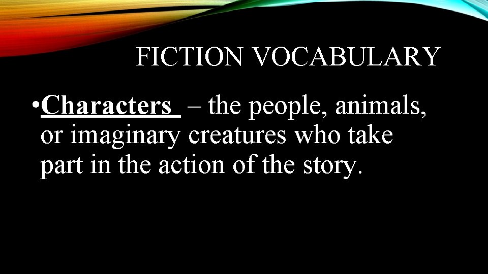 FICTION VOCABULARY • Characters – the people, animals, or imaginary creatures who take part