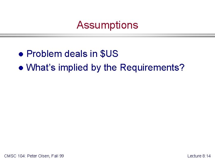 Assumptions Problem deals in $US l What’s implied by the Requirements? l CMSC 104: