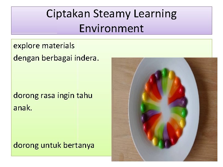 Ciptakan Steamy Learning Environment explore materials dengan berbagai indera. dorong rasa ingin tahu anak.