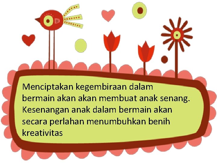 Menciptakan kegembiraan dalam bermain akan membuat anak senang. Kesenangan anak dalam bermain akan secara