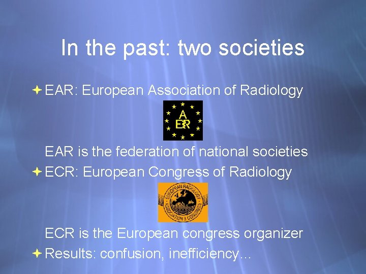 In the past: two societies EAR: European Association of Radiology EAR is the federation