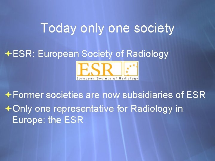 Today only one society ESR: European Society of Radiology Former societies are now subsidiaries