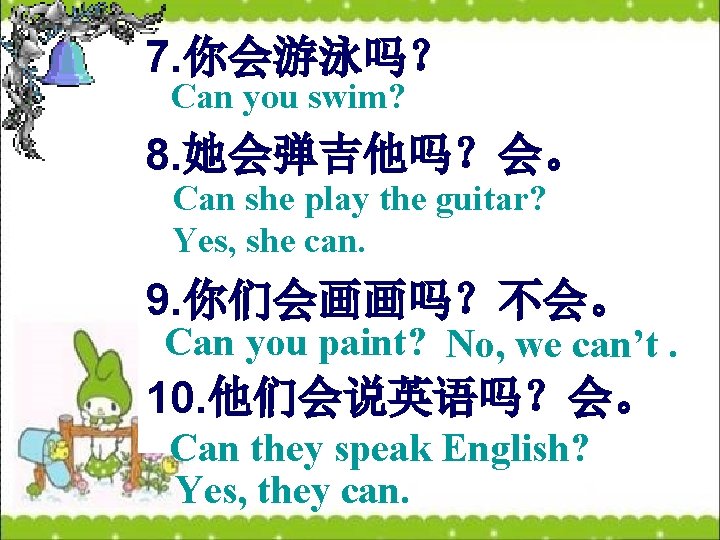 7. 你会游泳吗？ Can you swim? 8. 她会弹吉他吗？会。 Can she play the guitar? Yes, she