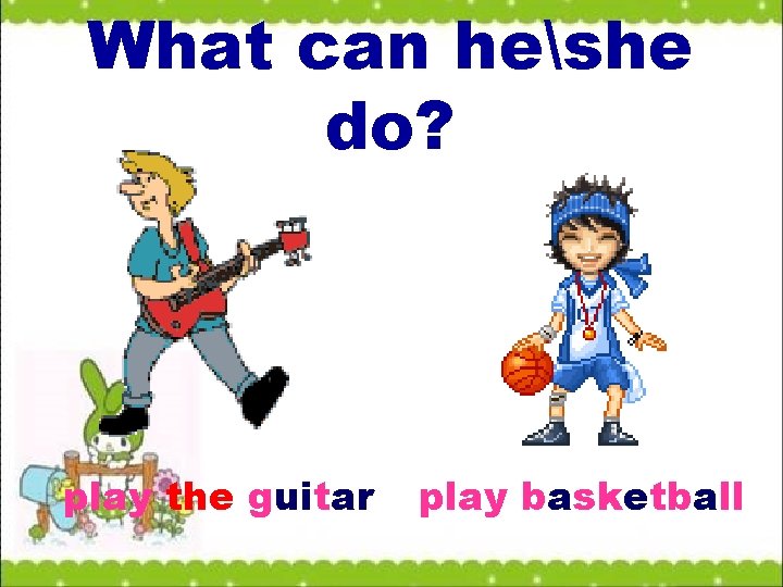 What can heshe do? play the guitar play basketball 