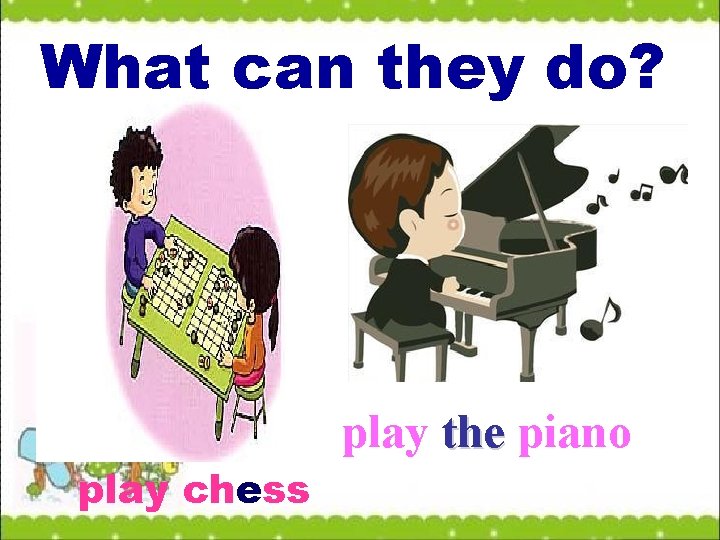 What can they do? play chess play the piano 