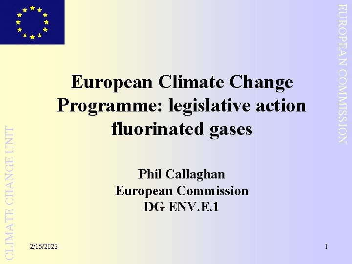 CLIMATE CHANGE UNIT EUROPEAN COMMISSION European Climate Change Programme: legislative action fluorinated gases Phil