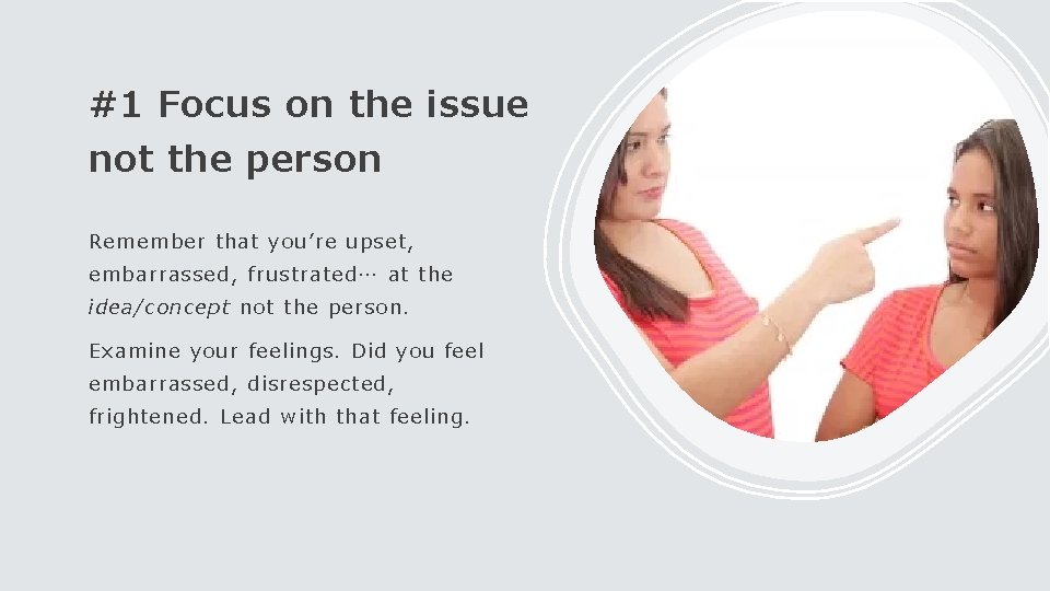 #1 Focus on the issue not the person Remember that you’re upset, embarrassed, frustrated…