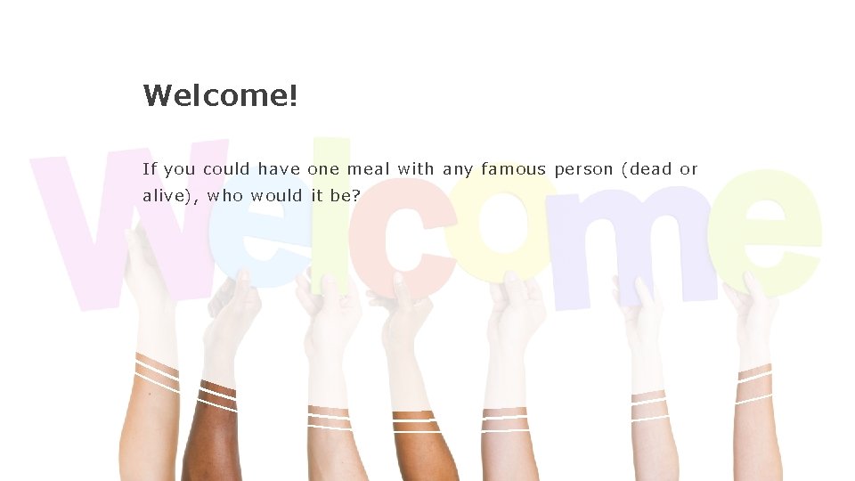 Welcome! If you could have one meal with any famous person (dead or alive),