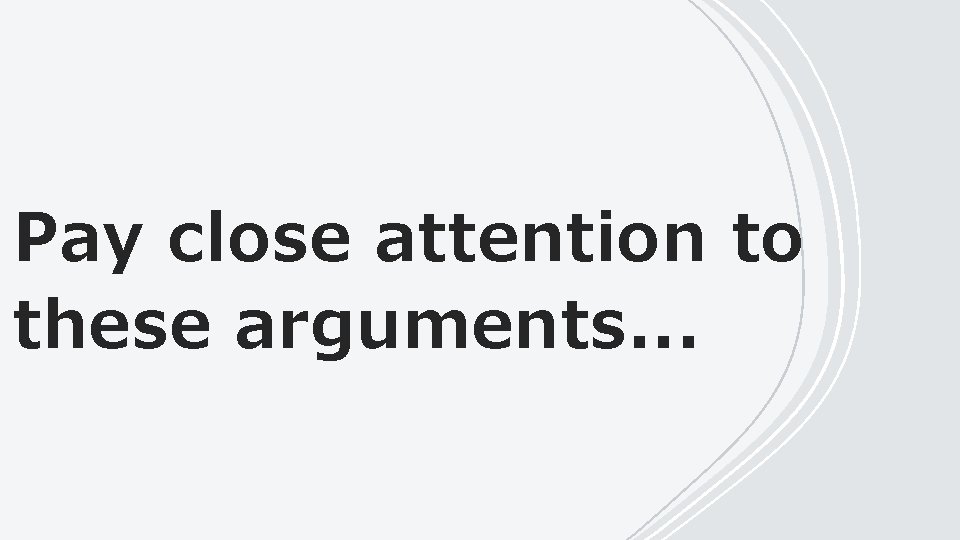 Pay close attention to these arguments. . . 
