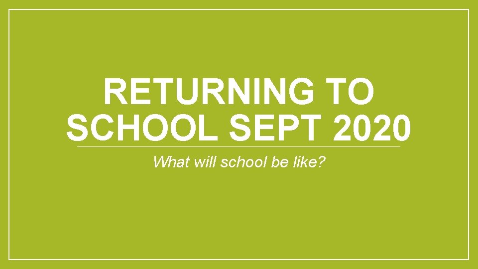 RETURNING TO SCHOOL SEPT 2020 What will school be like? 