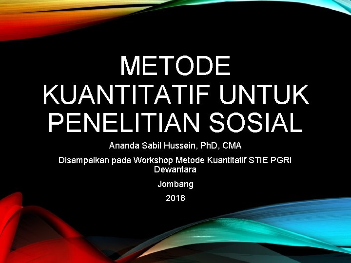 METODE KUANTITATIF UNTUK PENELITIAN SOSIAL Ananda Sabil Hussein, Ph. D, CMA Disampaikan pada Workshop