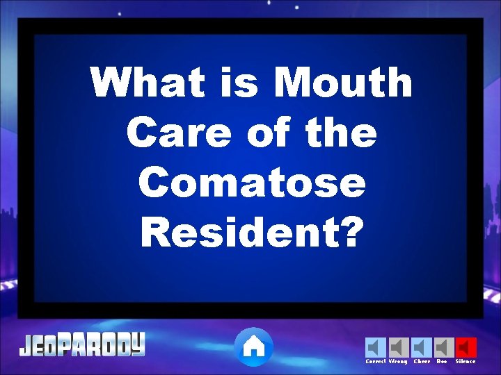 What is Mouth Care of the Comatose Resident? Correct Wrong Cheer Boo Silence 