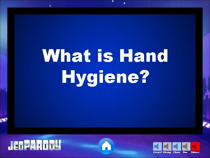 What is Hand Hygiene? Correct Wrong Cheer Boo Silence 