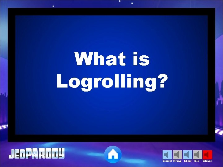 What is Logrolling? Correct Wrong Cheer Boo Silence 