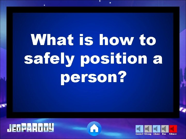 What is how to safely position a person? Correct Wrong Cheer Boo Silence 