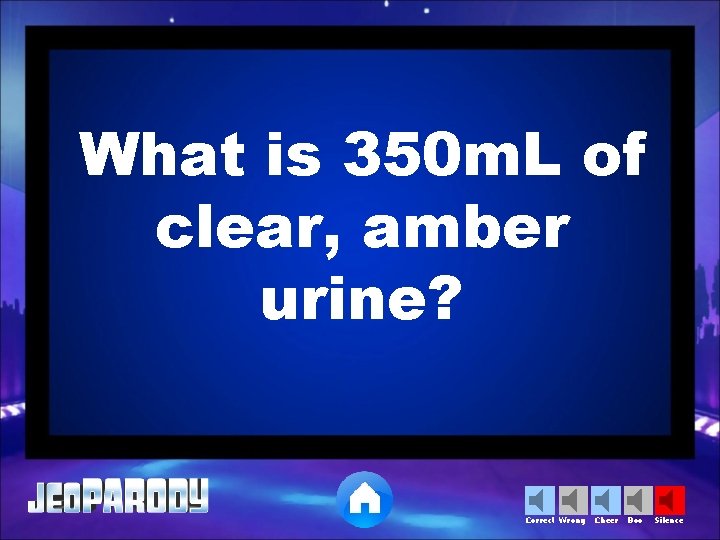 What is 350 m. L of clear, amber urine? Correct Wrong Cheer Boo Silence