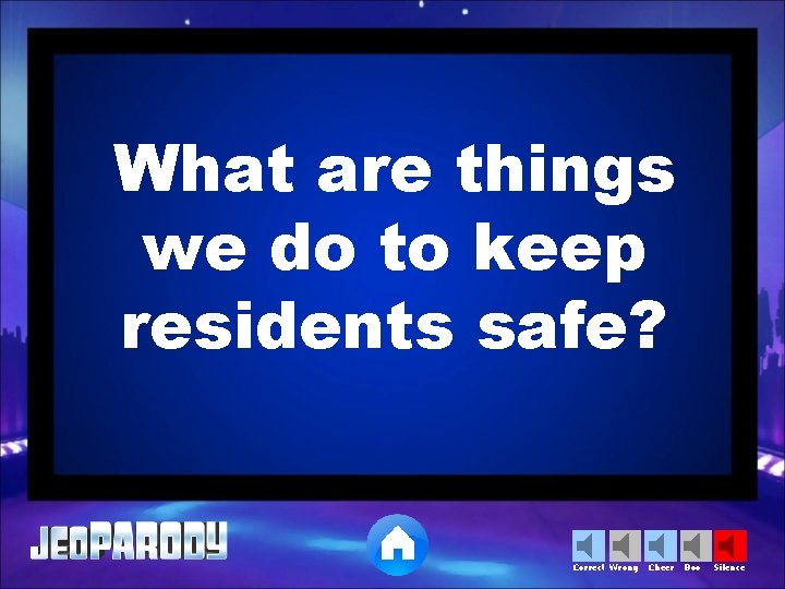 What are things we do to keep residents safe? Correct Wrong Cheer Boo Silence